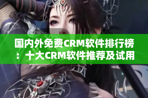 國(guó)內(nèi)外免費(fèi)CRM軟件排行榜：十大CRM軟件推薦及試用入口