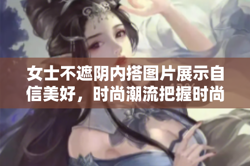 女士不遮陰內(nèi)搭圖片展示自信美好，時尚潮流把握時尚穿搭技巧