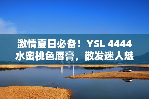 激情夏日必備！YSL 4444水蜜桃色唇膏，散發(fā)迷人魅力