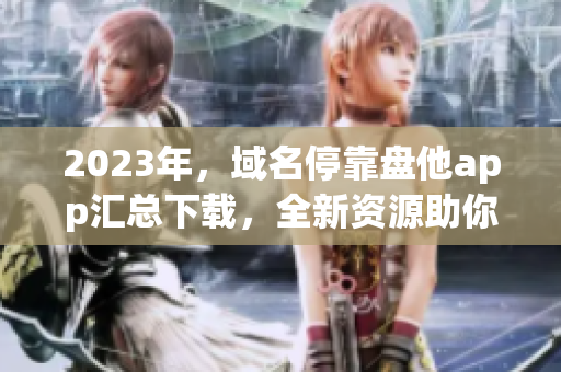 2023年，域名?？勘P(pán)他app匯總下載，全新資源助你暢享數(shù)碼世界