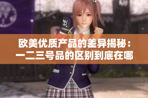 歐美優(yōu)質(zhì)產(chǎn)品的差異揭秘：一二三號(hào)品的區(qū)別到底在哪？