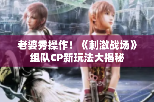 老婆秀操作！《刺激戰(zhàn)場(chǎng)》組隊(duì)CP新玩法大揭秘
