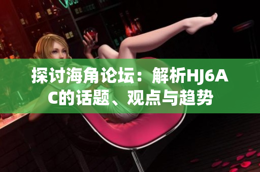 探討海角論壇：解析HJ6AC的話題、觀點(diǎn)與趨勢(shì)