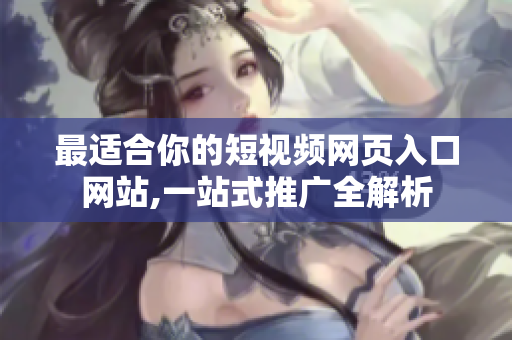 最適合你的短視頻網(wǎng)頁(yè)入口網(wǎng)站,一站式推廣全解析