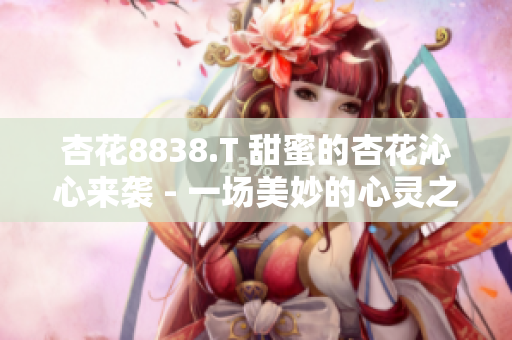 杏花8838.T 甜蜜的杏花沁心來(lái)襲 - 一場(chǎng)美妙的心靈之旅