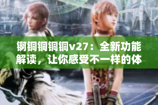 錒銅銅銅銅v27：全新功能解讀，讓你感受不一樣的體驗(yàn)