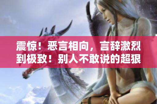 震驚！惡言相向，言辭激烈到極致！別人不敢說(shuō)的超狠話，你絕對(duì)不能錯(cuò)過(guò)！