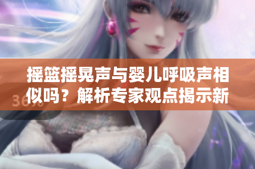 搖籃搖晃聲與嬰兒呼吸聲相似嗎？解析專家觀點(diǎn)揭示新發(fā)現(xiàn)