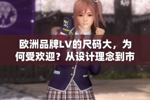 歐洲品牌LV的尺碼大，為何受歡迎？從設(shè)計(jì)理念到市場(chǎng)反饋一一解析