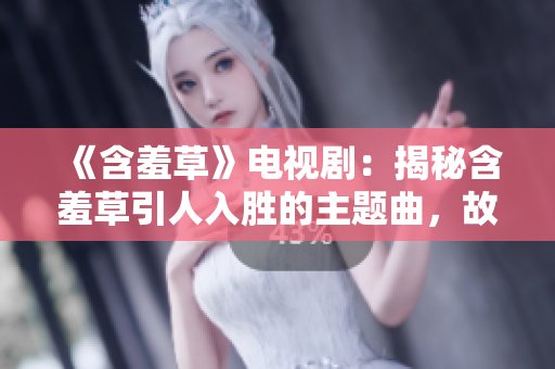 《含羞草》電視?。航颐睾卟菀巳雱俚闹黝}曲，故事背后隱藏了怎樣的秘密？