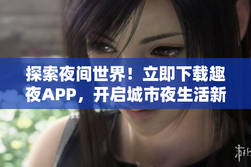 探索夜間世界！立即下載趣夜APP，開(kāi)啟城市夜生活新體驗(yàn)！