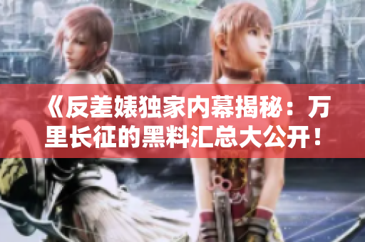 《反差婊獨(dú)家內(nèi)幕揭秘：萬(wàn)里長(zhǎng)征的黑料匯總大公開(kāi)！》