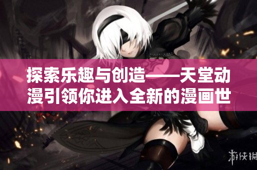 探索樂趣與創(chuàng)造——天堂動漫引領(lǐng)你進入全新的漫畫世界