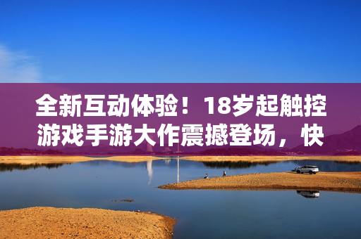 全新互動體驗！18歲起觸控游戲手游大作震撼登場，快來體驗吧！