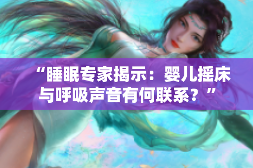 “睡眠專家揭示:嬰兒搖床與呼吸聲音有何聯(lián)系?” “睡眠專家揭示:嬰兒搖床與呼吸聲音有何聯(lián)系?”