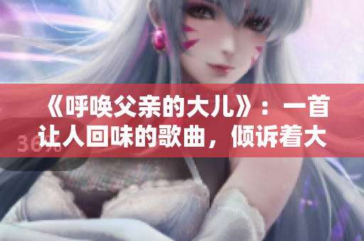 《呼喚父親的大兒》：一首讓人回味的歌曲，傾訴著大兒的情感和渴望。