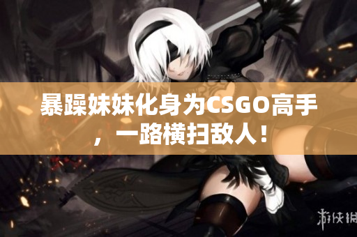 暴躁妹妹化身為CSGO高手，一路橫掃敵人！