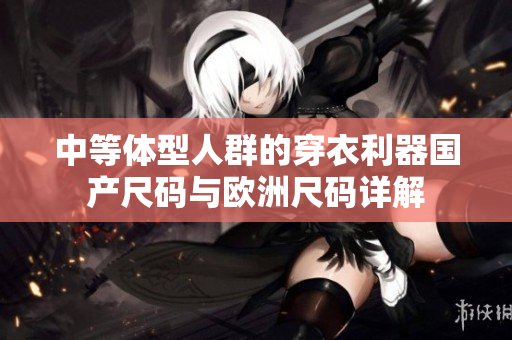 中等體型人群的穿衣利器國產(chǎn)尺碼與歐洲尺碼詳解