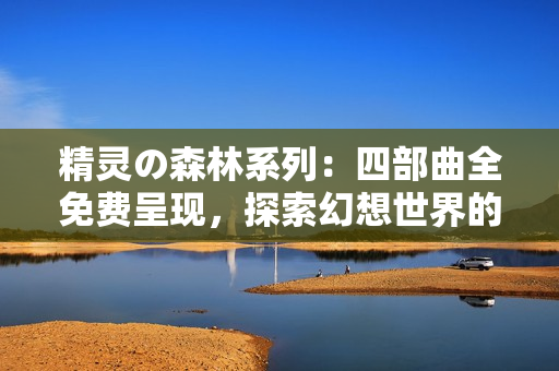 精靈の森林系列：四部曲全免費呈現(xiàn)，探索幻想世界的精彩旅程