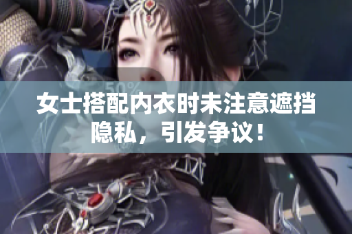 女士搭配內(nèi)衣時未注意遮擋隱私，引發(fā)爭議！