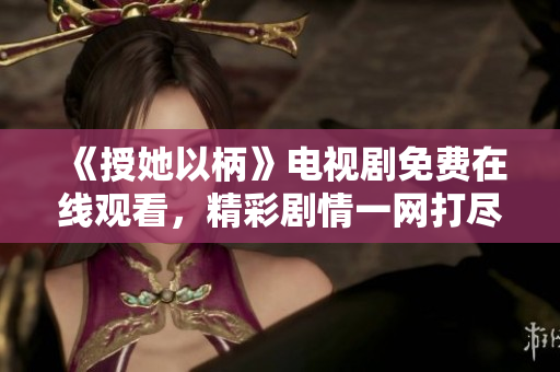 《授她以柄》電視劇免費在線觀看，精彩劇情一網(wǎng)打盡