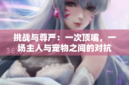 挑戰(zhàn)與尊嚴：一次頂嘴，一場主人與寵物之間的對抗