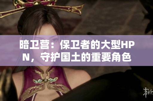 暗衛(wèi)營：保衛(wèi)者的大型HPN，守護國土的重要角色