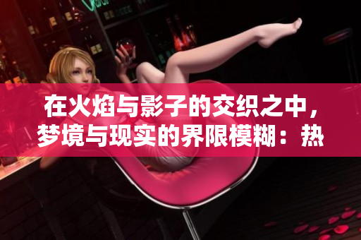 在火焰與影子的交織之中，夢境與現(xiàn)實(shí)的界限模糊：熱情難消，回憶難以拋卻