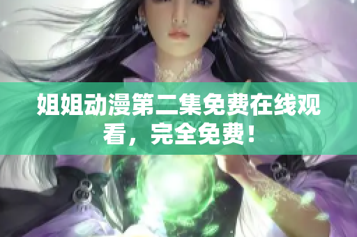 姐姐動漫第二集免費(fèi)在線觀看，完全免費(fèi)！