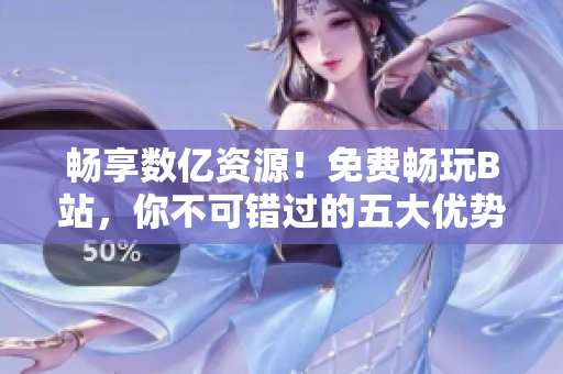 暢享數(shù)億資源！免費(fèi)暢玩B站，你不可錯(cuò)過的五大優(yōu)勢(shì)！