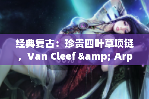 經(jīng)典復(fù)古：珍貴四葉草項(xiàng)鏈，Van Cleef & Arpels經(jīng)典750金款