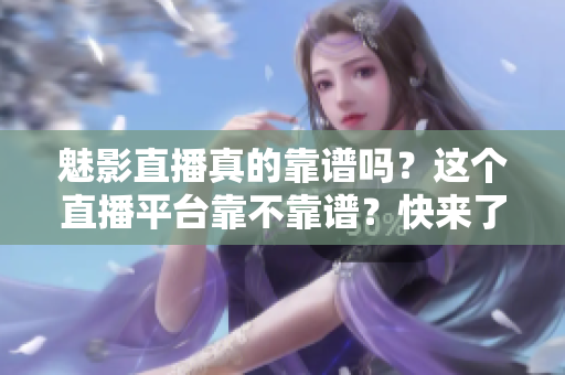魅影直播真的靠譜嗎？這個(gè)直播平臺(tái)靠不靠譜？快來了解一下！