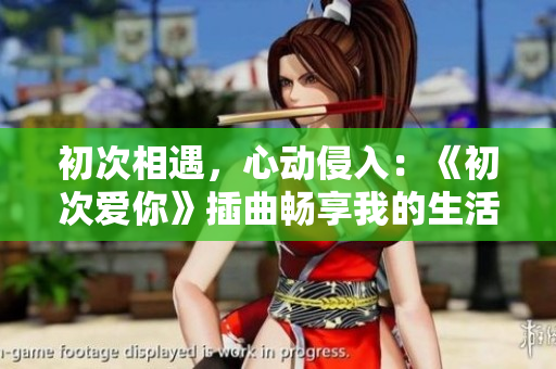 初次相遇，心動(dòng)侵入：《初次愛你》插曲暢享我的生活