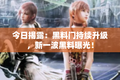 今日揭露：黑料門持續(xù)升級，新一波黑料曝光！