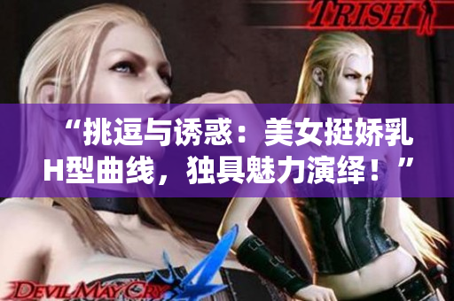“挑逗與誘惑：美女挺嬌乳H型曲線，獨(dú)具魅力演繹！”
