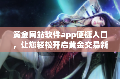 黃金網(wǎng)站軟件app便捷入口，讓您輕松開啟黃金交易新體驗(yàn)