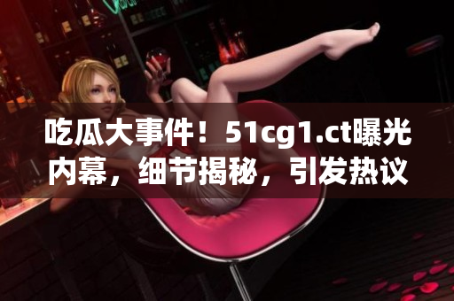 吃瓜大事件！51cg1.ct曝光內(nèi)幕，細(xì)節(jié)揭秘，引發(fā)熱議