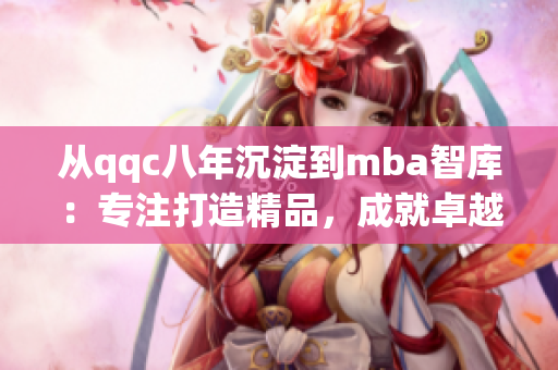 從qqc八年沉淀到mba智庫：專注打造精品，成就卓越商業(yè)管理領(lǐng)域