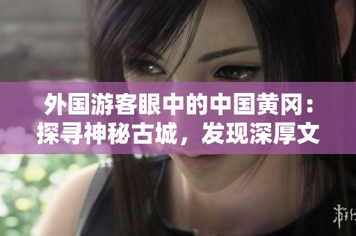外國游客眼中的中國黃岡：探尋神秘古城，發(fā)現(xiàn)深厚文化內(nèi)涵