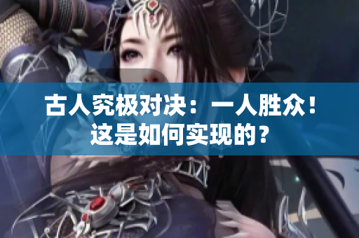 古人究極對決：一人勝眾！這是如何實現(xiàn)的？