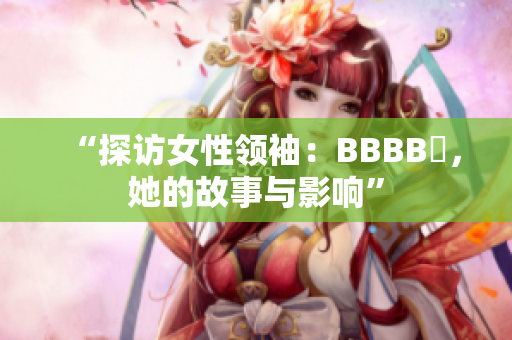 “探訪女性領(lǐng)袖：BBBB槡，她的故事與影響”