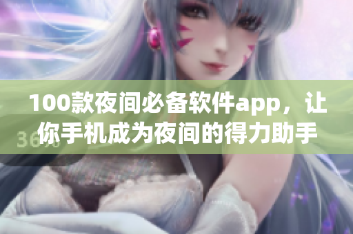 100款夜間必備軟件app，讓你手機(jī)成為夜間的得力助手，讓你睡前也能盡情享受數(shù)碼時(shí)代。