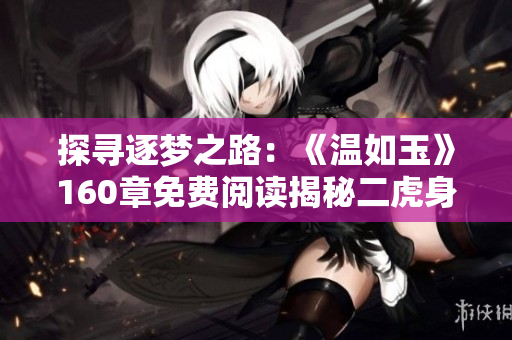 探尋逐夢(mèng)之路：《溫如玉》160章免費(fèi)閱讀揭秘二虎身世