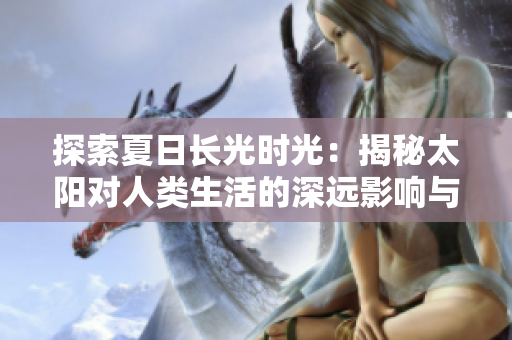 探索夏日長(zhǎng)光時(shí)光：揭秘太陽(yáng)對(duì)人類(lèi)生活的深遠(yuǎn)影響與神秘力量