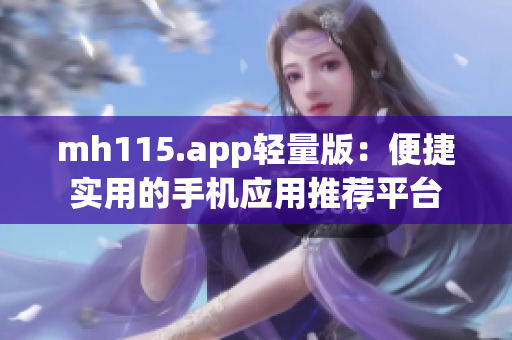 mh115.app輕量版：便捷實(shí)用的手機(jī)應(yīng)用推薦平臺(tái)