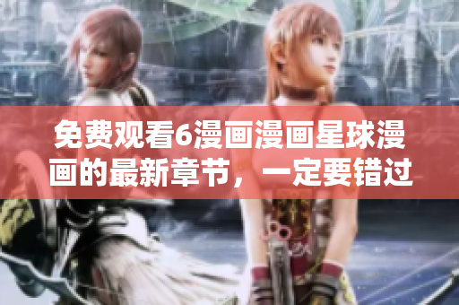 免費(fèi)觀看6漫畫(huà)漫畫(huà)星球漫畫(huà)的最新章節(jié)，一定要錯(cuò)過(guò)！