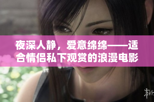 夜深人靜，愛意綿綿——適合情侶私下觀賞的浪漫電影推薦