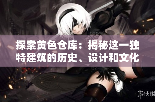 探索黃色倉庫：揭秘這一獨(dú)特建筑的歷史、設(shè)計(jì)和文化價(jià)值