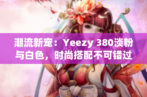 潮流新寵：Yeezy 380淡粉與白色，時(shí)尚搭配不可錯(cuò)過