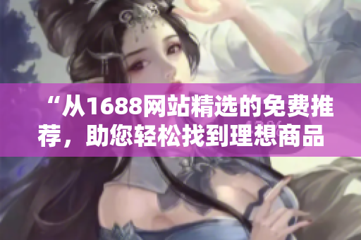“從1688網(wǎng)站精選的免費(fèi)推薦，助您輕松找到理想商品！”